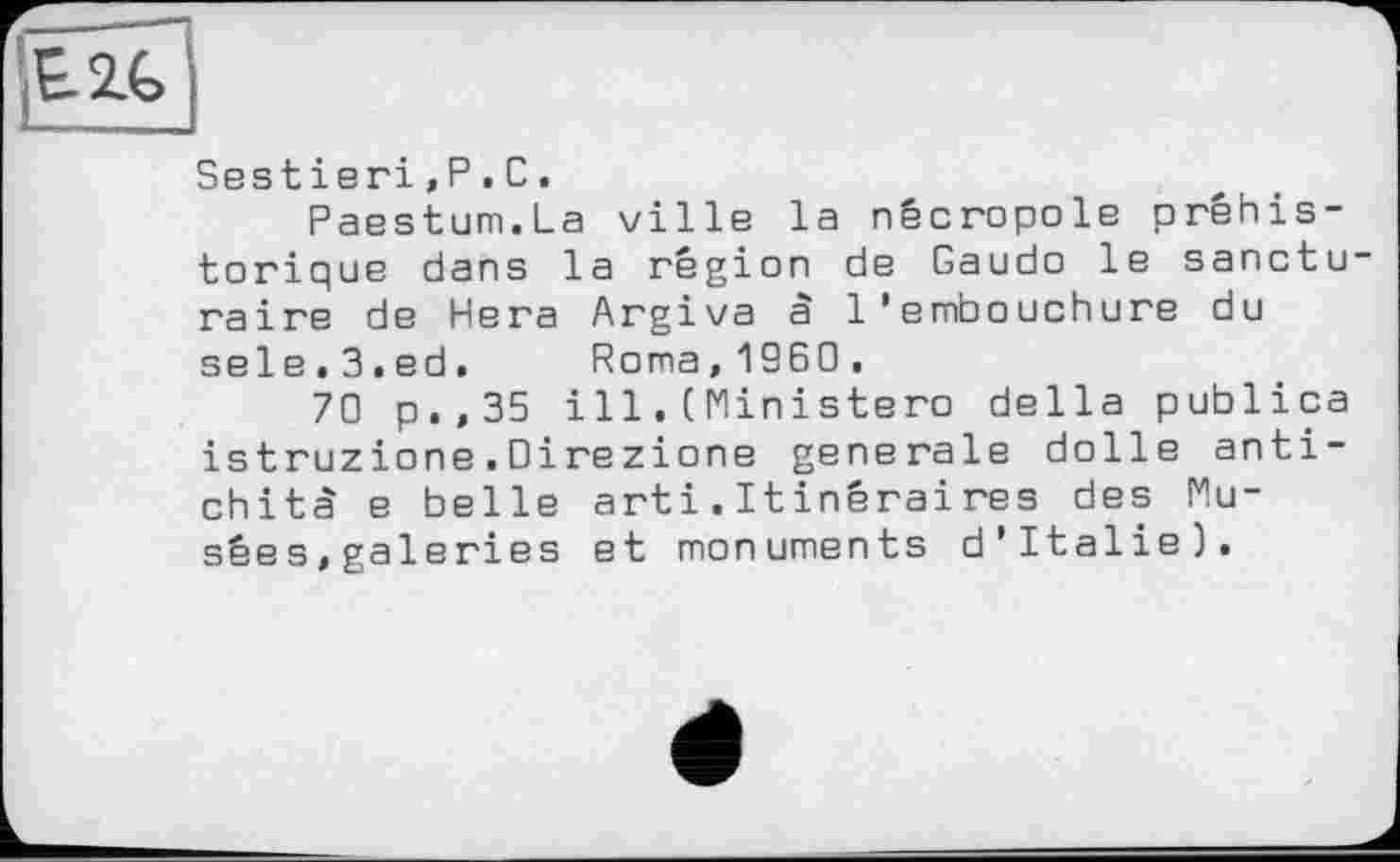 ﻿Sestieri,P•С.
Paestum.La ville la nécropole préhistorique dans la région de Gaudo le sanctu raire de Нега Argiva à l’embouchure du sele.3.ed. Roma,1960.
70 p.,35 ill.(Ministère della publica istruzione.Direzione generale dolle anti-chità e belle arti.Itinéraires des Musées, galeries et monuments d'Italie).